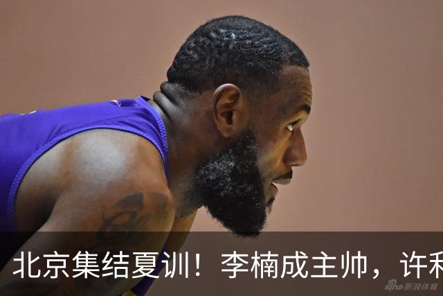 北京集结夏训！李楠成主帅，许利民成总教练，赵睿已归队！